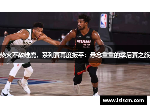 热火不敌雄鹿，系列赛再度扳平：悬念重重的季后赛之旅