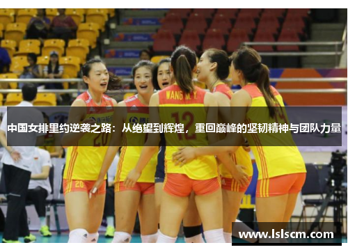 中国女排里约逆袭之路：从绝望到辉煌，重回巅峰的坚韧精神与团队力量