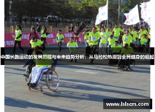 中国长跑运动的发展历程与未来趋势分析：从马拉松热潮到全民健身的崛起