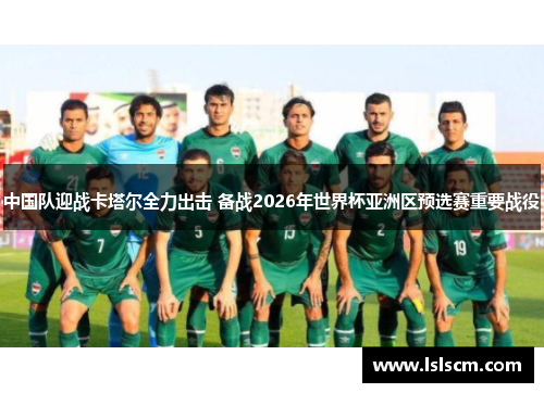 中国队迎战卡塔尔全力出击 备战2026年世界杯亚洲区预选赛重要战役