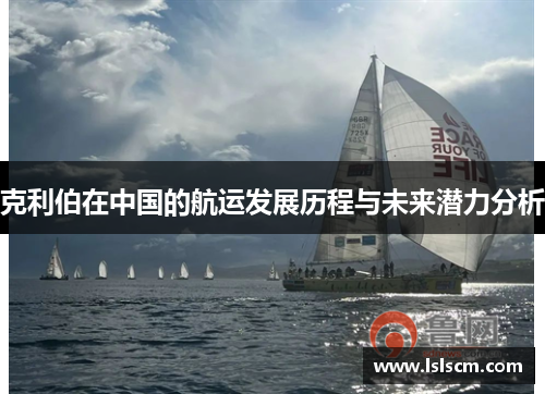 克利伯在中国的航运发展历程与未来潜力分析