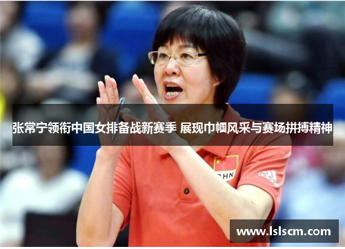 张常宁领衔中国女排备战新赛季 展现巾帼风采与赛场拼搏精神