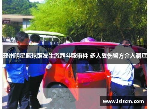 邳州明星篮球馆发生激烈斗殴事件 多人受伤警方介入调查