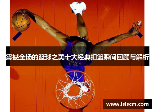 震撼全场的篮球之美十大经典扣篮瞬间回顾与解析